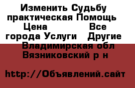 Изменить Судьбу, практическая Помощь › Цена ­ 15 000 - Все города Услуги » Другие   . Владимирская обл.,Вязниковский р-н